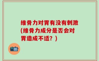 维骨力对胃有没有刺激(维骨力成分是否会对胃造成不适？)