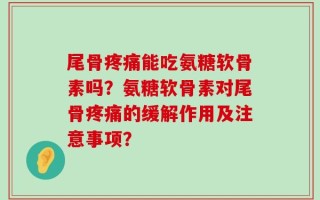 尾骨疼痛能吃氨糖软骨素吗？氨糖软骨素对尾骨疼痛的缓解作用及注意事项？