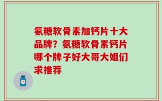 氨糖软骨素加钙片十大品牌？氨糖软骨素钙片哪个牌子好大哥大姐们求推荐