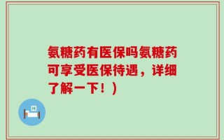氨糖药有医保吗氨糖药可享受医保待遇，详细了解一下！)