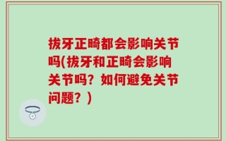 拔牙正畸都会影响关节吗(拔牙和正畸会影响关节吗？如何避免关节问题？)
