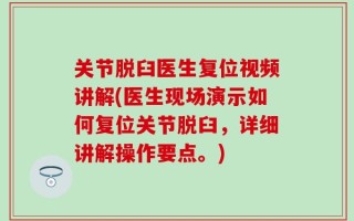 关节脱臼医生复位视频讲解(医生现场演示如何复位关节脱臼，详细讲解操作要点。)