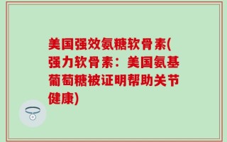 美国强效氨糖软骨素(强力软骨素：美国氨基葡萄糖被证明帮助关节健康)