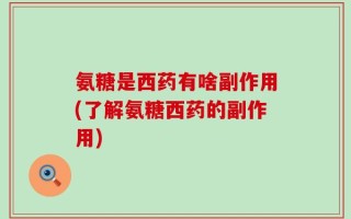 氨糖是西药有啥副作用(了解氨糖西药的副作用)
