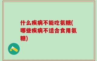什么疾病不能吃氨糖(哪些疾病不适合食用氨糖)