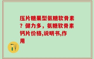 压片糖果型氨糖软骨素？健力多，氨糖软骨素钙片价格,说明书,作用