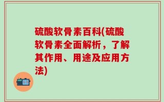 硫酸软骨素百科(硫酸软骨素全面解析，了解其作用、用途及应用方法)