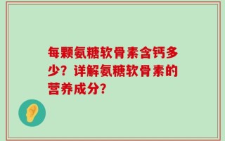 每颗氨糖软骨素含钙多少？详解氨糖软骨素的营养成分？