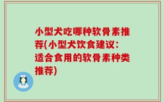 小型犬吃哪种软骨素推荐(小型犬饮食建议：适合食用的软骨素种类推荐)