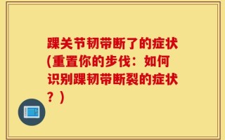 踝关节韧带断了的症状(重置你的步伐：如何识别踝韧带断裂的症状？)
