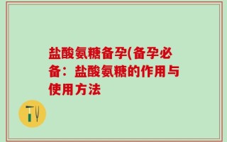 盐酸氨糖备孕(备孕必备：盐酸氨糖的作用与使用方法
