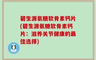 碧生源氨糖软骨素钙片(碧生源氨糖软骨素钙片：滋养关节健康的最佳选择)