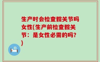 生产时会检查髋关节吗女性(生产前检查髋关节：是女性必需的吗？)