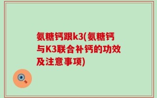 氨糖钙跟k3(氨糖钙与K3联合补钙的功效及注意事项)
