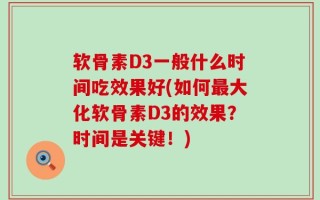 软骨素D3一般什么时间吃效果好(如何最大化软骨素D3的效果？时间是关键！)