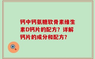钙中钙氨糖软骨素维生素D钙片的配方？详解钙片的成分和配方？