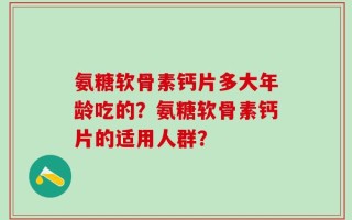 氨糖软骨素钙片多大年龄吃的？氨糖软骨素钙片的适用人群？