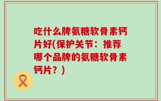 吃什么牌氨糖软骨素钙片好(保护关节：推荐哪个品牌的氨糖软骨素钙片？)