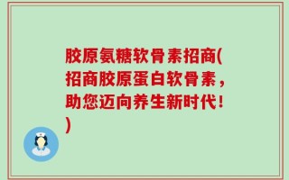 胶原氨糖软骨素招商(招商胶原蛋白软骨素，助您迈向养生新时代！)