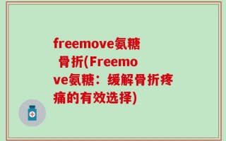 freemove氨糖 骨折(Freemove氨糖：缓解骨折疼痛的有效选择)