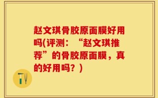 赵文琪骨胶原面膜好用吗(评测：“赵文琪推荐”的骨胶原面膜，真的好用吗？)