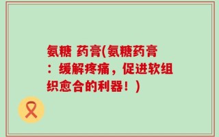 氨糖 药膏(氨糖药膏：缓解疼痛，促进软组织愈合的利器！)
