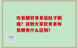 吃氨糖软骨素后肚子剧痛？请教大家软骨素和氨糖有什么区别？