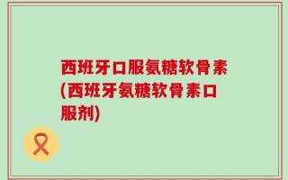西班牙口服氨糖软骨素(西班牙氨糖软骨素口服剂)