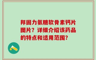 邦固力氨糖软骨素钙片图片？详细介绍该药品的特点和适用范围？