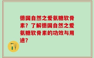 德国自然之爱氨糖软骨素？了解德国自然之爱氨糖软骨素的功效与用途？