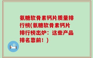 氨糖软骨素钙片质量排行榜(氨糖软骨素钙片排行榜出炉：这些产品排名靠前！)
