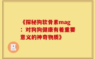《探秘狗软骨素mag：对狗狗健康有着重要意义的神奇物质》