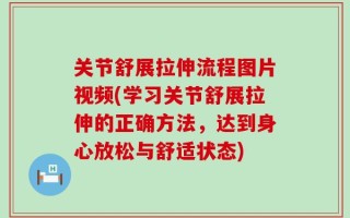 关节舒展拉伸流程图片视频(学习关节舒展拉伸的正确方法，达到身心放松与舒适状态)