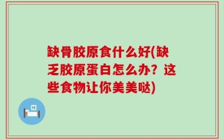 缺骨胶原食什么好(缺乏胶原蛋白怎么办？这些食物让你美美哒)