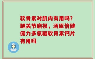 软骨素对肌肉有用吗？腿关节磨损，汤臣倍健健力多氨糖软骨素钙片有用吗