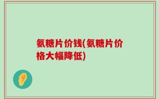 氨糖片价钱(氨糖片价格大幅降低)