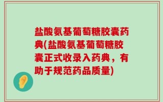 盐酸氨基葡萄糖胶囊药典(盐酸氨基葡萄糖胶囊正式收录入药典，有助于规范药品质量)