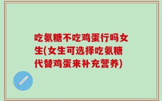 吃氨糖不吃鸡蛋行吗女生(女生可选择吃氨糖代替鸡蛋来补充营养)