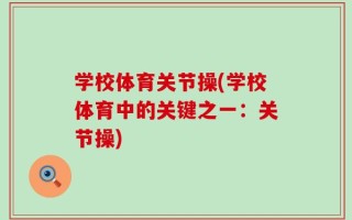 学校体育关节操(学校体育中的关键之一：关节操)