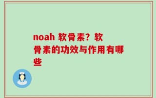 noah 软骨素？软骨素的功效与作用有哪些