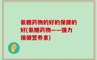 氨糖药物的好的保健的好(氨糖药物——强力保健营养素)