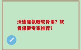 沃德隆氨糖软骨素？软骨保健专家推荐？