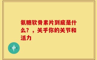 氨糖软骨素片到底是什么？，关乎你的关节和活力