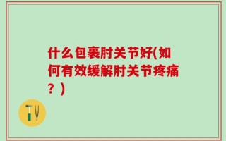 什么包裹肘关节好(如何有效缓解肘关节疼痛？)