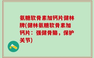 氨糖软骨素加钙片健林牌(健林氨糖软骨素加钙片：强健骨骼，保护关节)