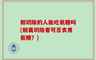 胆切除的人能吃氨糖吗(胆囊切除者可否食用氨糖？)