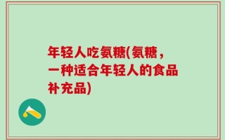 年轻人吃氨糖(氨糖，一种适合年轻人的食品补充品)