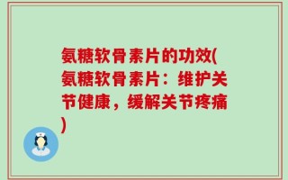 氨糖软骨素片的功效(氨糖软骨素片：维护关节健康，缓解关节疼痛)