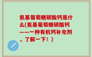 氨基葡萄糖碳酸钙是什么(氨基葡萄糖碳酸钙——一种有机钙补充剂，了解一下！)
