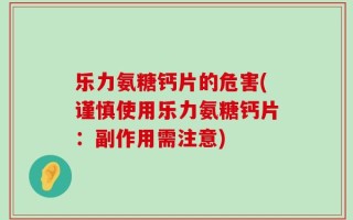 乐力氨糖钙片的危害(谨慎使用乐力氨糖钙片：副作用需注意)